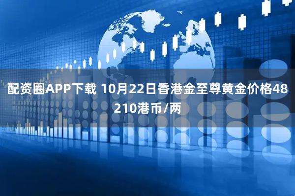 配资圈APP下载 10月22日香港金至尊黄金价格48210港币/两