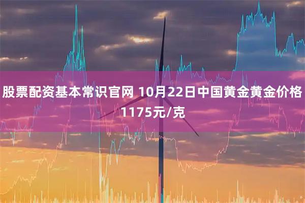 股票配资基本常识官网 10月22日中国黄金黄金价格1175元/克