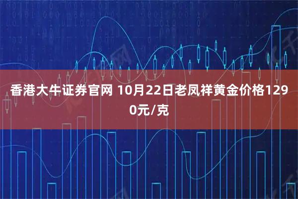 香港大牛证券官网 10月22日老凤祥黄金价格1290元/克