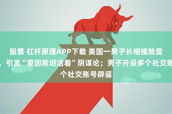 股票 杠杆原理APP下载 美国一男子长相撞脸爱泼斯坦,引发“爱因斯坦活着”阴谋论;男子开设多个社交账号辟谣