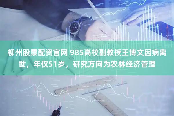 柳州股票配资官网 985高校副教授王博文因病离世,年仅51岁,研究方向为农林经济管理