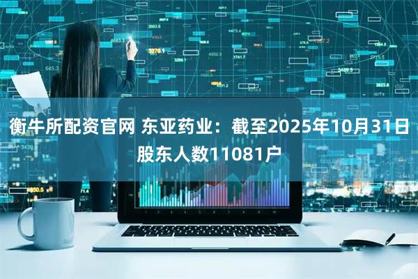 衡牛所配资官网 东亚药业：截至2025年10月31日股东人数11081户