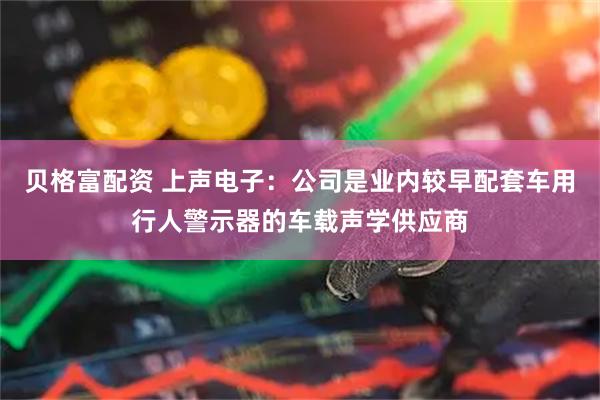 贝格富配资 上声电子：公司是业内较早配套车用行人警示器的车载声学供应商