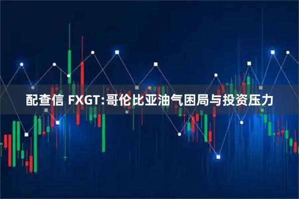 配查信 FXGT:哥伦比亚油气困局与投资压力