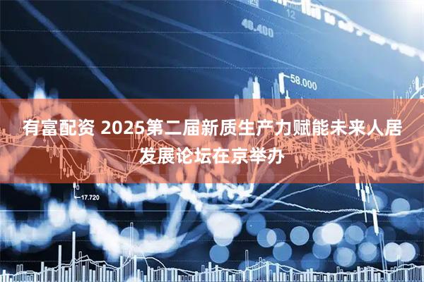 有富配资 2025第二届新质生产力赋能未来人居发展论坛在京举办