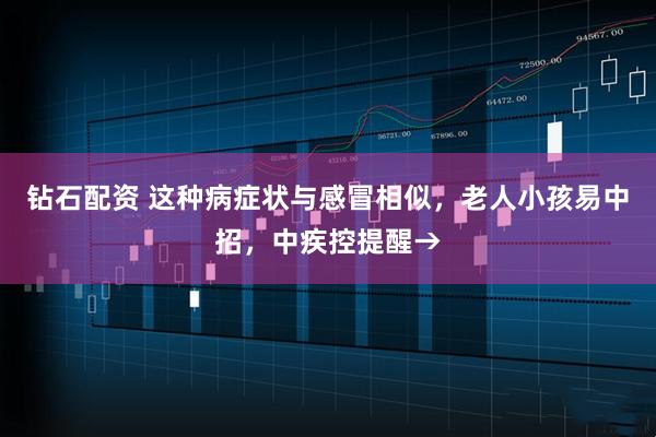 钻石配资 这种病症状与感冒相似,老人小孩易中招,中疾控提醒→