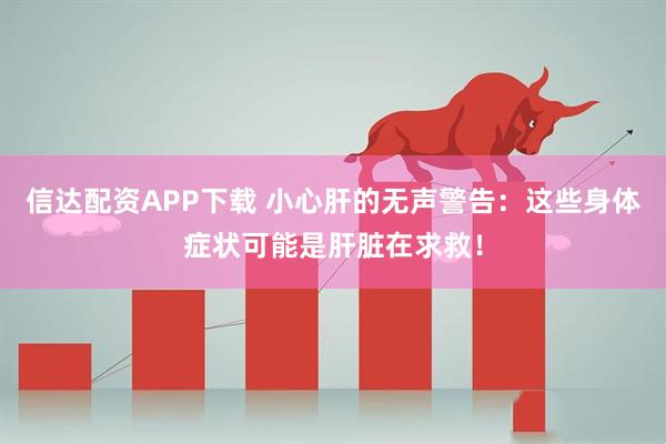 信达配资APP下载 小心肝的无声警告：这些身体症状可能是肝脏在求救！