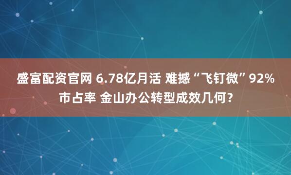 盛富配资官网 6.78亿月活 难撼“飞钉微”92%市占率 金山办公转型成效几何？