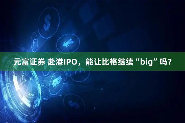 元富证券 赴港IPO，能让比格继续“big”吗？