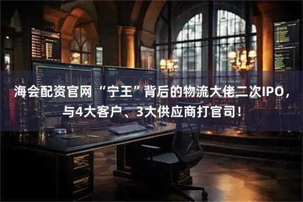 海会配资官网 “宁王”背后的物流大佬二次IPO,与4大客户、3大供应商打官司!