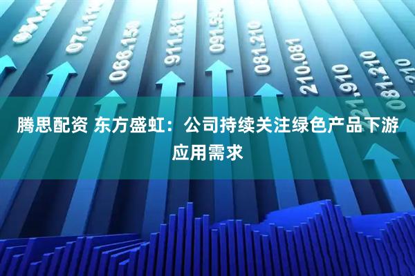 腾思配资 东方盛虹：公司持续关注绿色产品下游应用需求