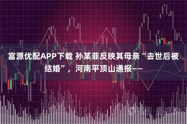 富源优配APP下载 孙某菲反映其母亲“去世后被结婚”，河南平顶山通报——