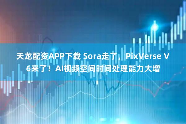 天龙配资APP下载 Sora走了，PixVerse V6来了！AI视频空间时间处理能力大增