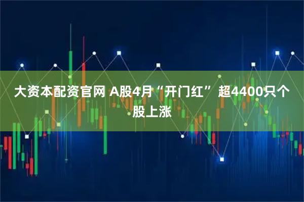 大资本配资官网 A股4月“开门红” 超4400只个股上涨