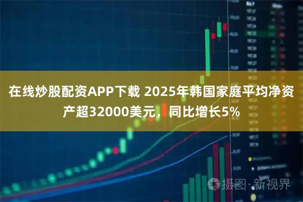 在线炒股配资APP下载 2025年韩国家庭平均净资产超32000美元，同比增长5%