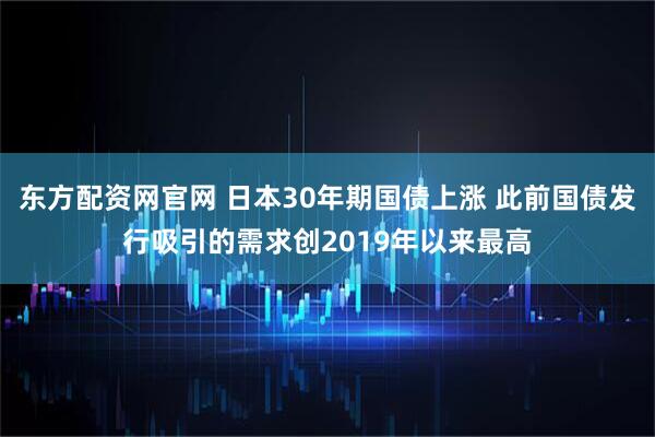 东方配资网官网 日本30年期国债上涨 此前国债发行吸引的需求创2019年以来最高
