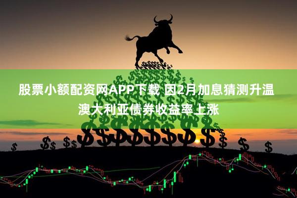 股票小额配资网APP下载 因2月加息猜测升温 澳大利亚债券收益率上涨