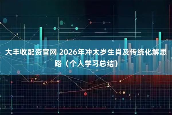 大丰收配资官网 2026年冲太岁生肖及传统化解思路(个人学习总结)