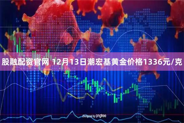 股融配资官网 12月13日潮宏基黄金价格1336元/克