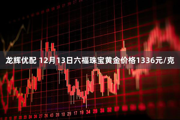 龙辉优配 12月13日六福珠宝黄金价格1336元/克
