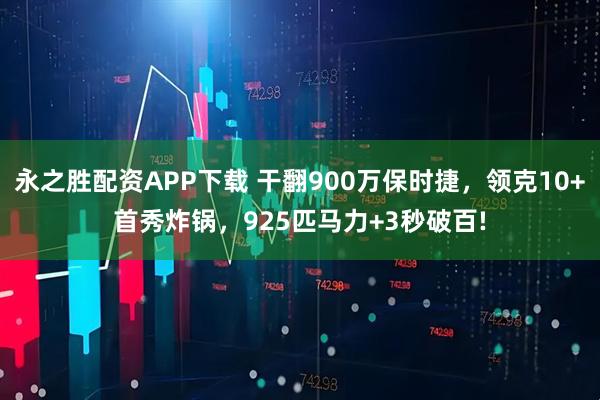 永之胜配资APP下载 干翻900万保时捷,领克10+首秀炸锅,925匹马力+3秒破百!
