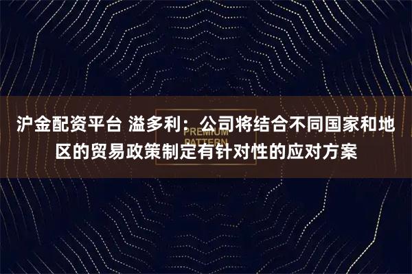 沪金配资平台 溢多利：公司将结合不同国家和地区的贸易政策制定有针对性的应对方案