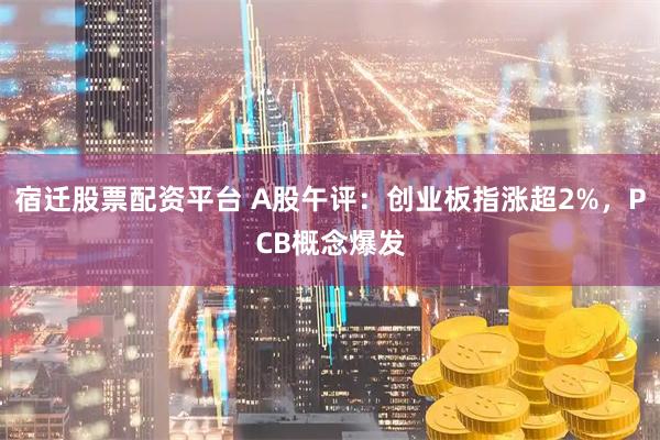 宿迁股票配资平台 A股午评：创业板指涨超2%，PCB概念爆发