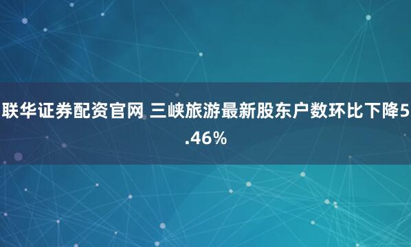 联华证券配资官网 三峡旅游最新股东户数环比下降5.46%