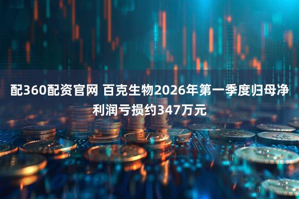 配360配资官网 百克生物2026年第一季度归母净利润亏损约347万元