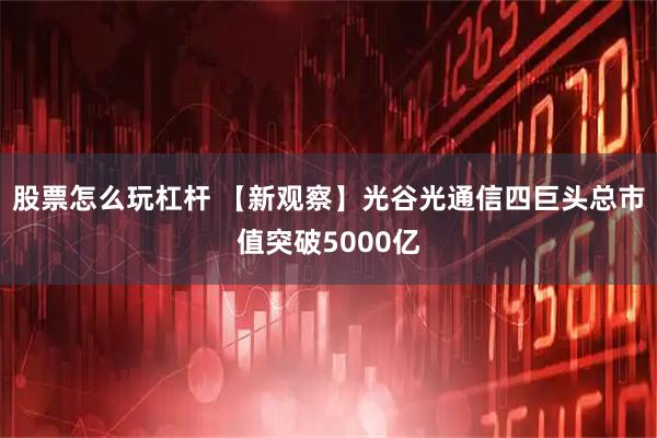 股票怎么玩杠杆 【新观察】光谷光通信四巨头总市值突破5000亿