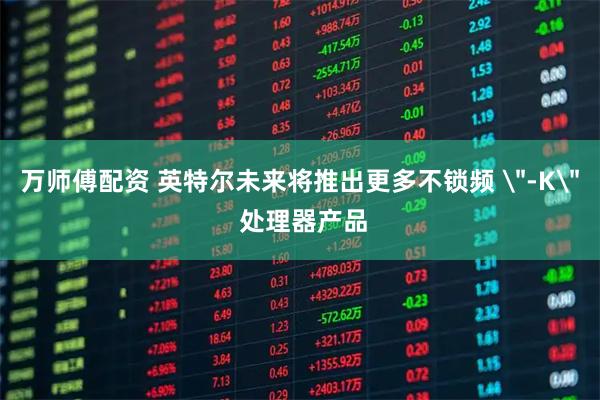 万师傅配资 英特尔未来将推出更多不锁频 