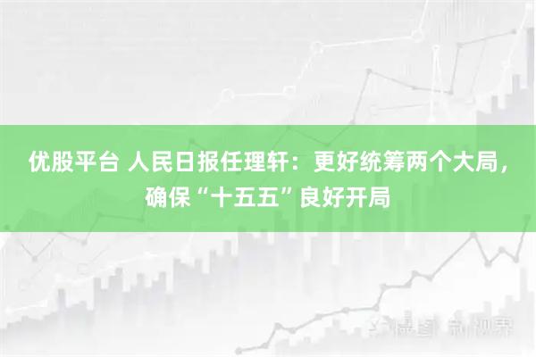 优股平台 人民日报任理轩：更好统筹两个大局，确保“十五五”良好开局