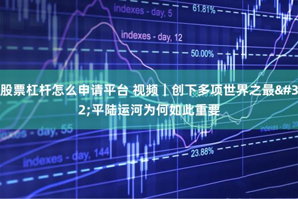 股票杠杆怎么申请平台 视频｜创下多项世界之最 平陆运河为何如此重要