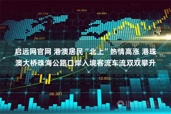 启远网官网 港澳居民“北上”热情高涨 港珠澳大桥珠海公路口岸入境客流车流双双攀升