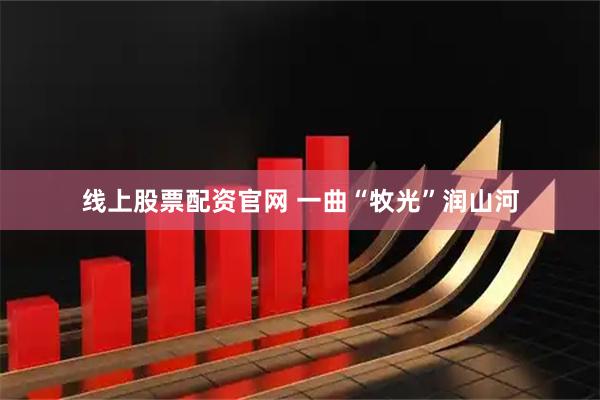线上股票配资官网 一曲“牧光”润山河