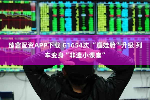 臻鑫配资APP下载 G1654次 “遛娃舱”升级 列车变身“非遗小课堂”
