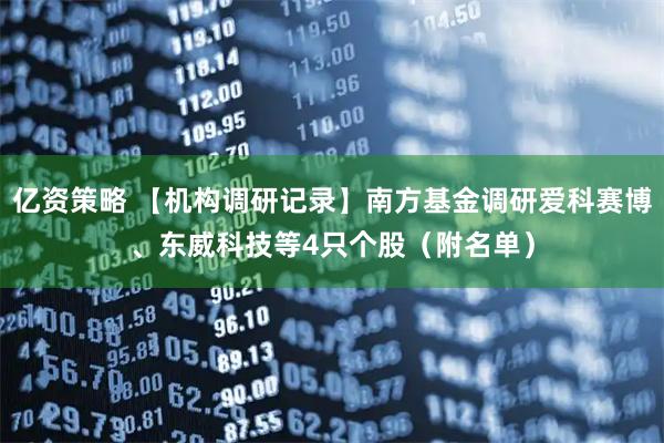 亿资策略 【机构调研记录】南方基金调研爱科赛博、东威科技等4只个股（附名单）