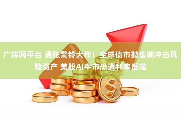 广瑞网平台 通胀警铃大作！全球债市抛售潮冲击风险资产 美股AI牛市恐遭利率反噬