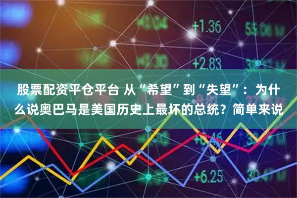 股票配资平仓平台 从“希望”到“失望”：为什么说奥巴马是美国历史上最坏的总统？简单来说