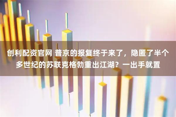 创利配资官网 普京的报复终于来了，隐匿了半个多世纪的苏联克格勃重出江湖？一出手就置