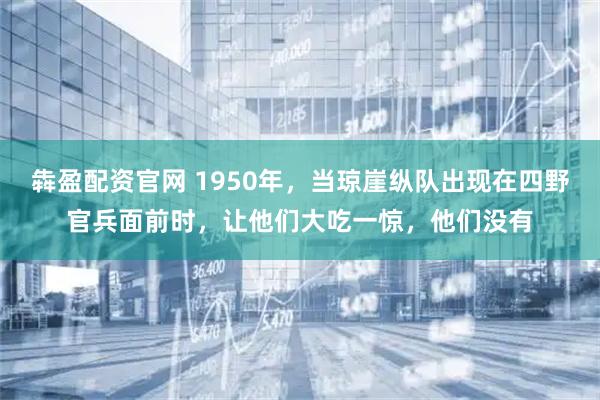 犇盈配资官网 1950年，当琼崖纵队出现在四野官兵面前时，让他们大吃一惊，他们没有