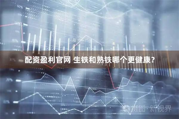 配资盈利官网 生铁和熟铁哪个更健康?