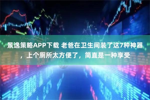 景逸策略APP下载 老爸在卫生间装了这7种神器，上个厕所太方便了，简直是一种享受