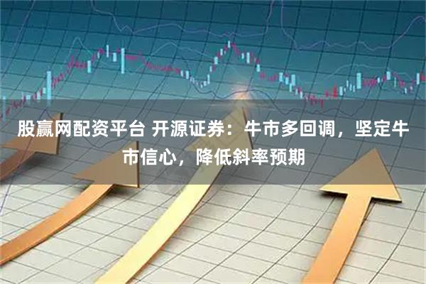 股赢网配资平台 开源证券：牛市多回调，坚定牛市信心，降低斜率预期