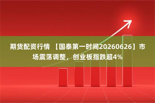 期货配资行情 【国泰第一时间20260626】市场震荡调整，创业板指跌超4%