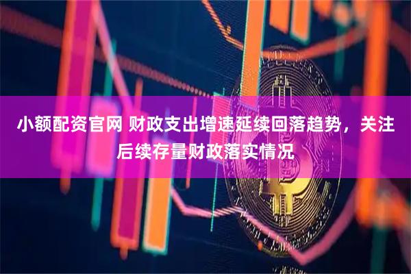小额配资官网 财政支出增速延续回落趋势，关注后续存量财政落实情况