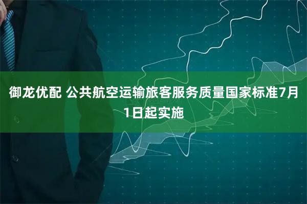 御龙优配 公共航空运输旅客服务质量国家标准7月1日起实施
