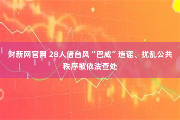 财新网官网 28人借台风“巴威”造谣、扰乱公共秩序被依法查处