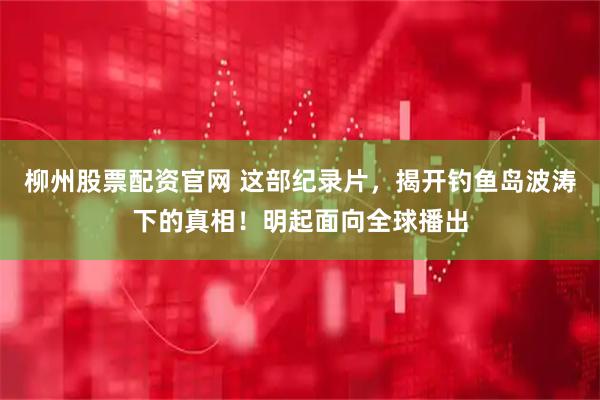柳州股票配资官网 这部纪录片，揭开钓鱼岛波涛下的真相！明起面向全球播出