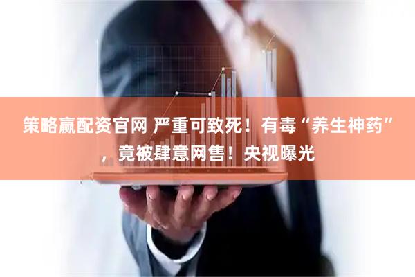 策略赢配资官网 严重可致死！有毒“养生神药”，竟被肆意网售！央视曝光